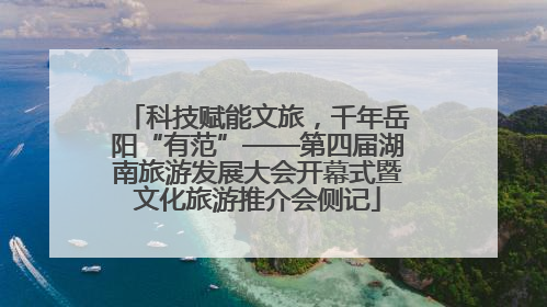 科技赋能文旅，千年岳阳“有范”——第四届湖南旅游发展大会开幕式暨文化旅游推介会侧记