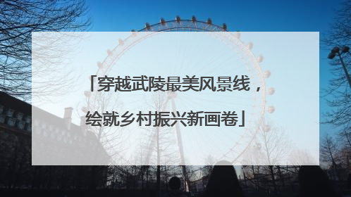 穿越武陵最美风景线，绘就乡村振兴新画卷