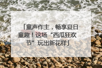 童声作主，畅享夏日童趣！这场“西瓜狂欢节”玩出新花样