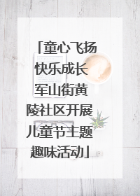 童心飞扬 快乐成长 军山街黄陵社区开展儿童节主题趣味活动
