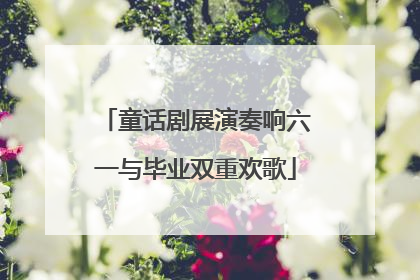 童话剧展演奏响六一与毕业双重欢歌