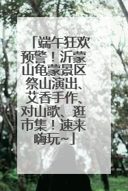 端午狂欢预警！沂蒙山龟蒙景区祭山演出、艾香手作、对山歌、逛市集！速来嗨玩~