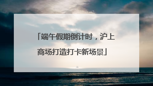 端午假期倒计时，沪上商场打造打卡新场景