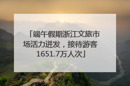端午假期浙江文旅市场活力迸发，接待游客1651.7万人次