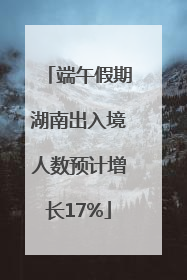 端午假期湖南出入境人数预计增长17%