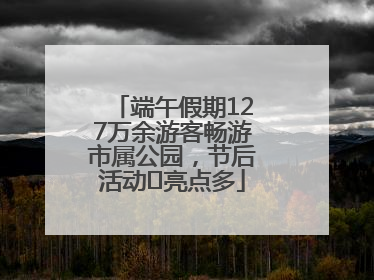 端午假期127万余游客畅游市属公园，节后活动﻿亮点多