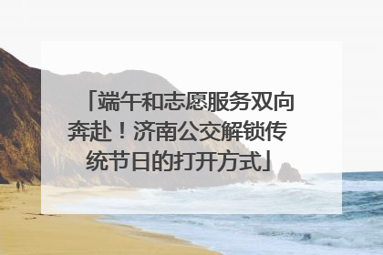 端午和志愿服务双向奔赴！济南公交解锁传统节日的打开方式