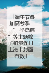 端午节叠加高考季 “一举高粽”等主题粽子销量连日上涨丨封面有数