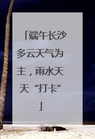 端午长沙多云天气为主，雨水天天“打卡”