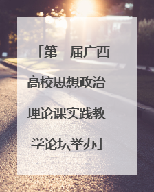 第一届广西高校思想政治理论课实践教学论坛举办