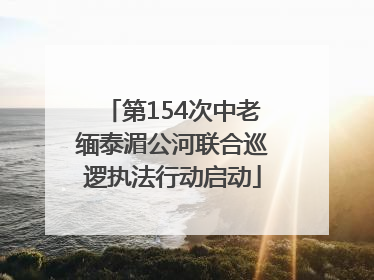 第154次中老缅泰湄公河联合巡逻执法行动启动