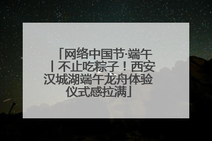 网络中国节·端午丨不止吃粽子！西安汉城湖端午龙舟体验仪式感拉满