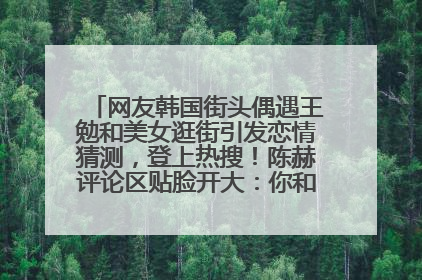 网友韩国街头偶遇王勉和美女逛街引发恋情猜测，登上热搜！陈赫评论区贴脸开大：你和谁逛街？我也想知道