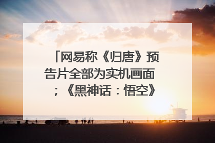 网易称《归唐》预告片全部为实机画面；《黑神话：悟空》公布Xbox版预购视频｜游戏早参