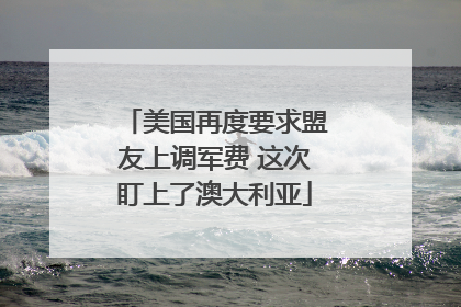 美国再度要求盟友上调军费 这次盯上了澳大利亚