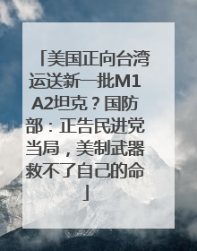 美国正向台湾运送新一批M1A2坦克？国防部：正告民进党当局，美制武器救不了自己的命