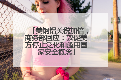 美钢铝关税加倍，商务部回应：敦促美方停止泛化和滥用国家安全概念