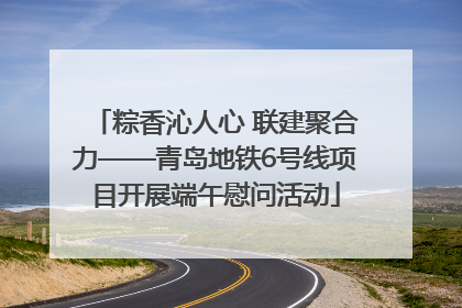 粽香沁人心 联建聚合力——青岛地铁6号线项目开展端午慰问活动
