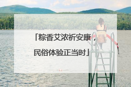 粽香艾浓祈安康，民俗体验正当时