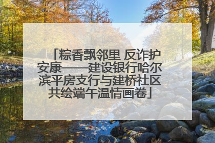 粽香飘邻里 反诈护安康——建设银行哈尔滨平房支行与建桥社区共绘端午温情画卷