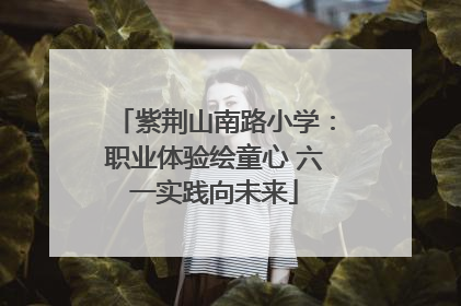 紫荆山南路小学：职业体验绘童心 六一实践向未来