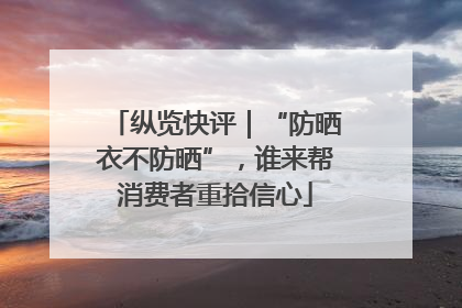 纵览快评｜“防晒衣不防晒”，谁来帮消费者重拾信心