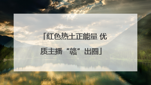 红色热土正能量 优质主播“赣”出圈