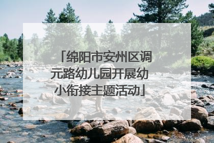 绵阳市安州区调元路幼儿园开展幼小衔接主题活动