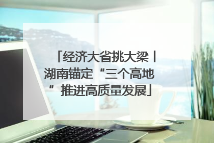经济大省挑大梁丨湖南锚定“三个高地”推进高质量发展