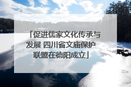 促进儒家文化传承与发展 四川省文庙保护联盟在德阳成立