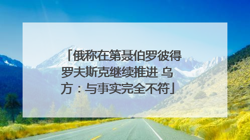 俄称在第聂伯罗彼得罗夫斯克继续推进 乌方：与事实完全不符