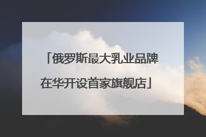 俄罗斯最大乳业品牌在华开设首家旗舰店