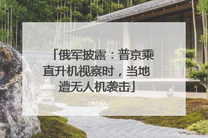 俄军披露：普京乘直升机视察时，当地遭无人机袭击