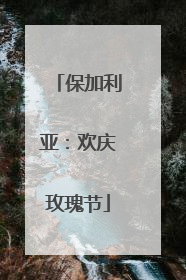 保加利亚：欢庆玫瑰节