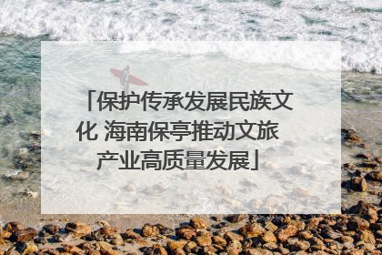 保护传承发展民族文化 海南保亭推动文旅产业高质量发展