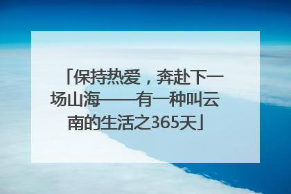 保持热爱，奔赴下一场山海——有一种叫云南的生活之365天