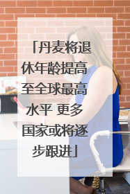 丹麦将退休年龄提高至全球最高水平 更多国家或将逐步跟进