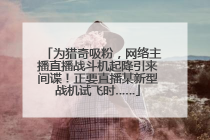 为猎奇吸粉，网络主播直播战斗机起降引来间谍！正要直播某新型战机试飞时……