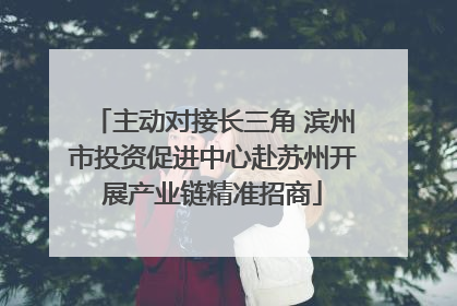 主动对接长三角 滨州市投资促进中心赴苏州开展产业链精准招商