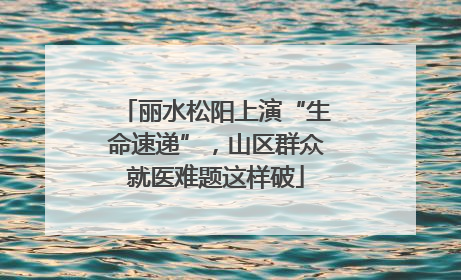 丽水松阳上演“生命速递”，山区群众就医难题这样破