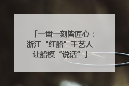 一凿一刻皆匠心：浙江“红船”手艺人让船模“说话”