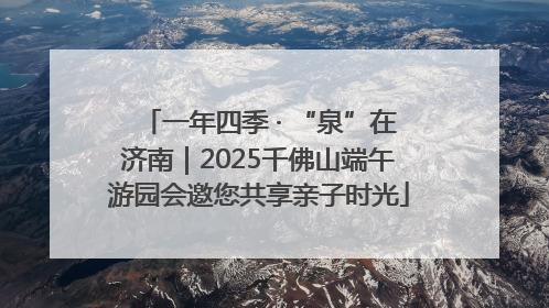 一年四季 · “泉”在济南｜2025千佛山端午游园会邀您共享亲子时光