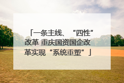 一条主线、“四性”改革 重庆国资国企改革实现“系统重塑”