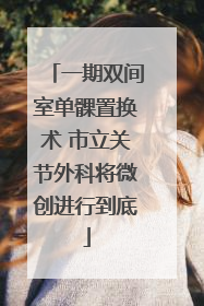 一期双间室单髁置换术 市立关节外科将微创进行到底