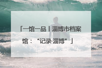 一馆一品丨淄博市档案馆：“记录·淄博”