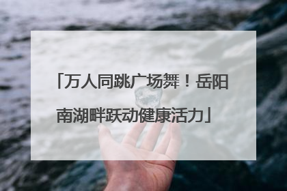 万人同跳广场舞！岳阳南湖畔跃动健康活力