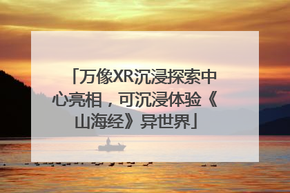 万像XR沉浸探索中心亮相，可沉浸体验《山海经》异世界