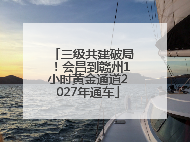 三级共建破局！会昌到赣州1小时黄金通道2027年通车