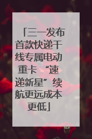 三一发布首款快递干线专属电动重卡 “速递新星”续航更远成本更低