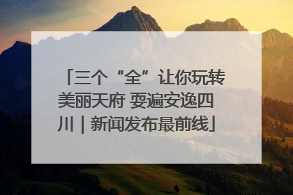 三个“全”让你玩转美丽天府 耍遍安逸四川｜新闻发布最前线